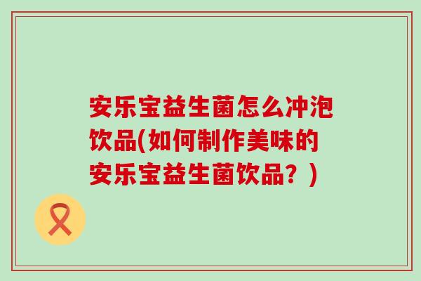 安乐宝益生菌怎么冲泡饮品(如何制作美味的安乐宝益生菌饮品？)