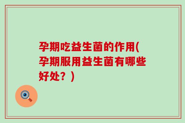 孕期吃益生菌的作用(孕期服用益生菌有哪些好处？)