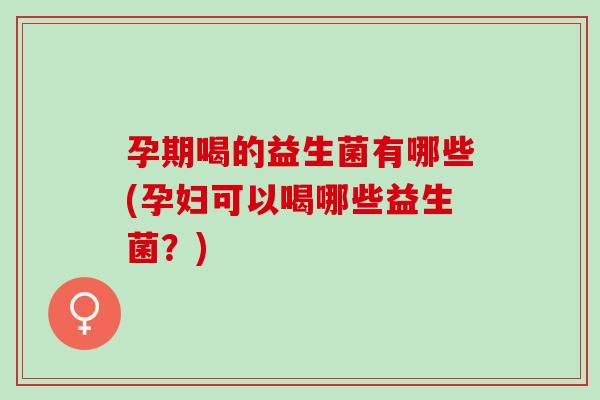 孕期喝的益生菌有哪些(孕妇可以喝哪些益生菌？)