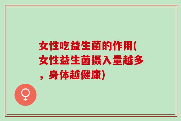 女性吃益生菌的作用(女性益生菌摄入量越多，身体越健康)