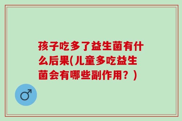 孩子吃多了益生菌有什么后果(儿童多吃益生菌会有哪些副作用？)