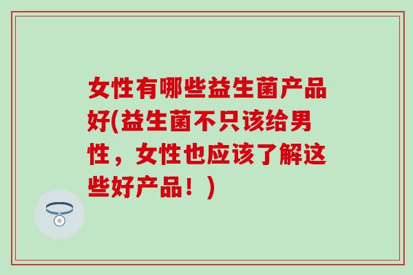 女性有哪些益生菌产品好(益生菌不只该给男性，女性也应该了解这些好产品！)