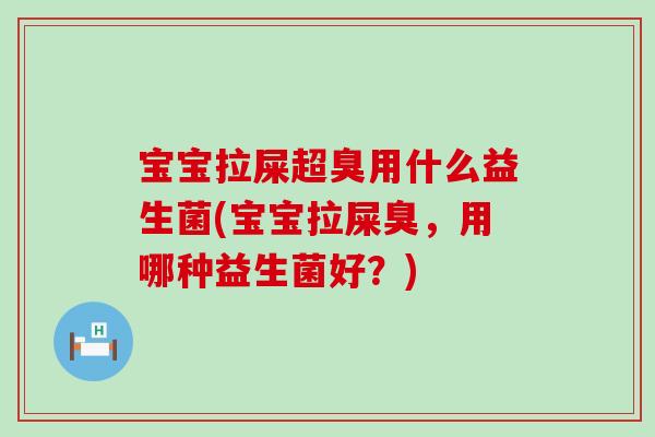 宝宝拉屎超臭用什么益生菌(宝宝拉屎臭，用哪种益生菌好？)