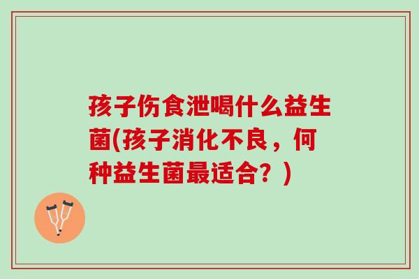 孩子伤食泄喝什么益生菌(孩子消化不良，何种益生菌最适合？)