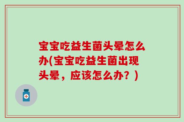 宝宝吃益生菌头晕怎么办(宝宝吃益生菌出现头晕，应该怎么办？)