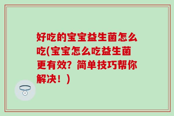 好吃的宝宝益生菌怎么吃(宝宝怎么吃益生菌更有效？简单技巧帮你解决！)