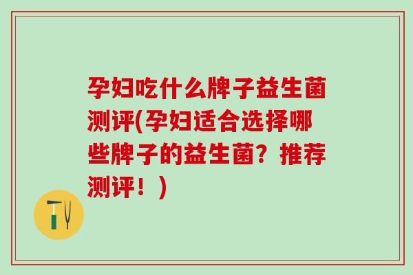 孕妇吃什么牌子益生菌测评(孕妇适合选择哪些牌子的益生菌？推荐测评！)