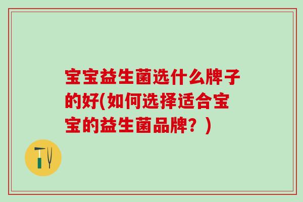 宝宝益生菌选什么牌子的好(如何选择适合宝宝的益生菌品牌？)