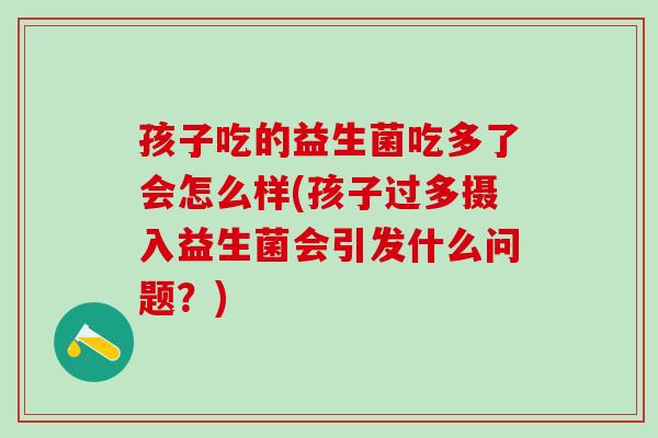 孩子吃的益生菌吃多了会怎么样(孩子过多摄入益生菌会引发什么问题?) 孩子吃的益生菌吃多了会怎么样(孩子过多摄入益生菌会引发什么问题?)