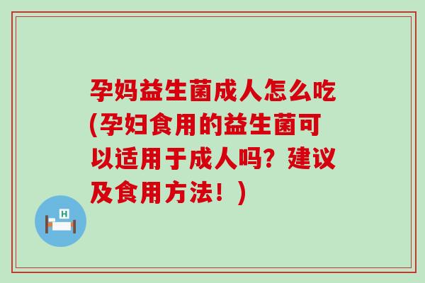 孕妈益生菌成人怎么吃(孕妇食用的益生菌可以适用于成人吗？建议及食用方法！)