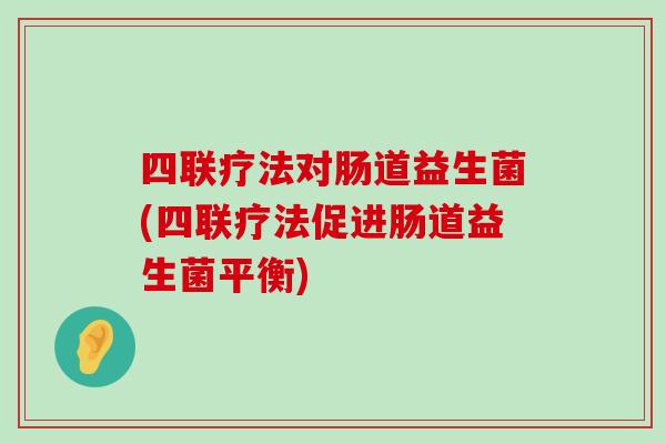四联疗法对肠道益生菌(四联疗法促进肠道益生菌平衡)