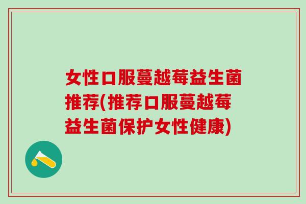 女性口服蔓越莓益生菌推荐(推荐口服蔓越莓益生菌保护女性健康)