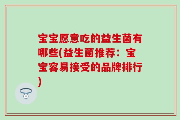 宝宝愿意吃的益生菌有哪些(益生菌推荐：宝宝容易接受的品牌排行)