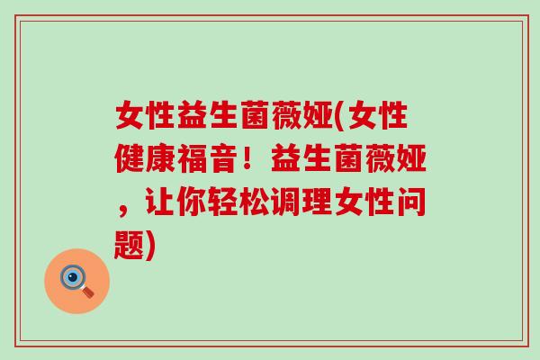 女性益生菌薇娅(女性健康福音！益生菌薇娅，让你轻松调理女性问题)