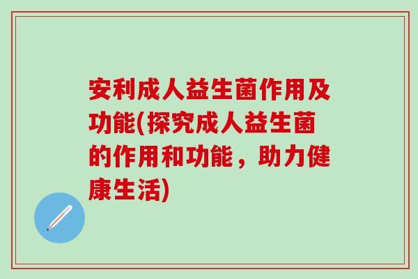 安利成人益生菌作用及功能(探究成人益生菌的作用和功能，助力健康生活)