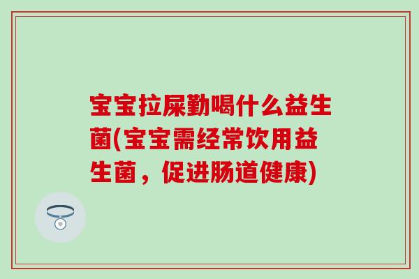 宝宝拉屎勤喝什么益生菌(宝宝需经常饮用益生菌，促进肠道健康)