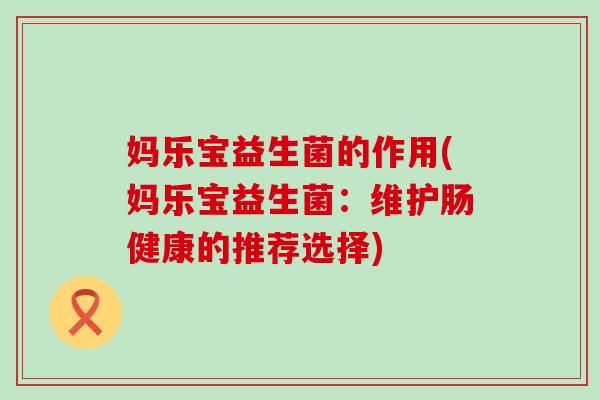 妈乐宝益生菌的作用(妈乐宝益生菌：维护肠健康的推荐选择)