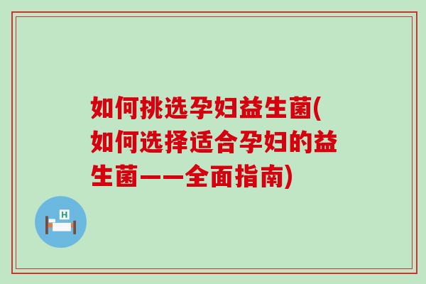 如何挑选孕妇益生菌(如何选择适合孕妇的益生菌——全面指南)