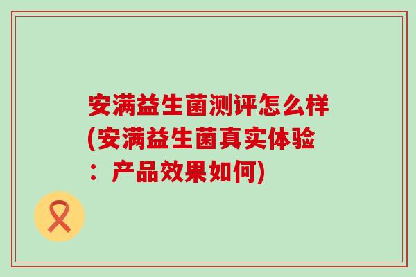 安满益生菌测评怎么样(安满益生菌真实体验：产品效果如何)