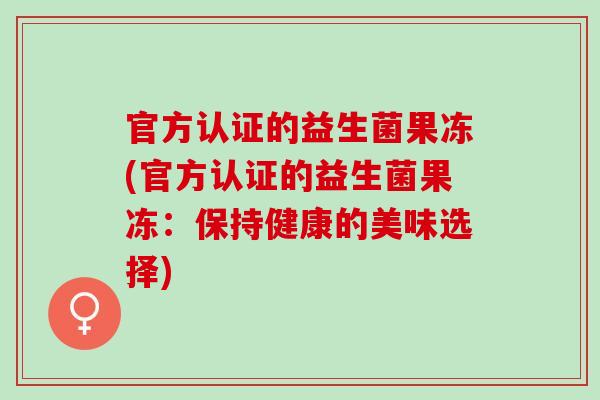官方认证的益生菌果冻(官方认证的益生菌果冻：保持健康的美味选择)