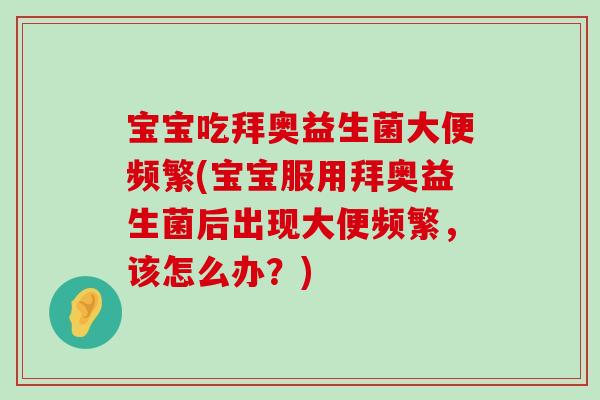 宝宝吃拜奥益生菌大便频繁(宝宝服用拜奥益生菌后出现大便频繁，该怎么办？)