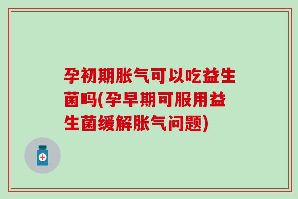 孕初期胀气可以吃益生菌吗(孕早期可服用益生菌缓解胀气问题)