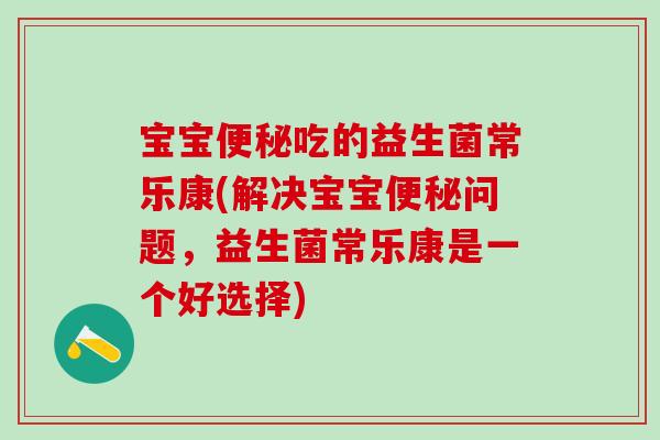 宝宝便秘吃的益生菌常乐康(解决宝宝便秘问题，益生菌常乐康是一个好选择)