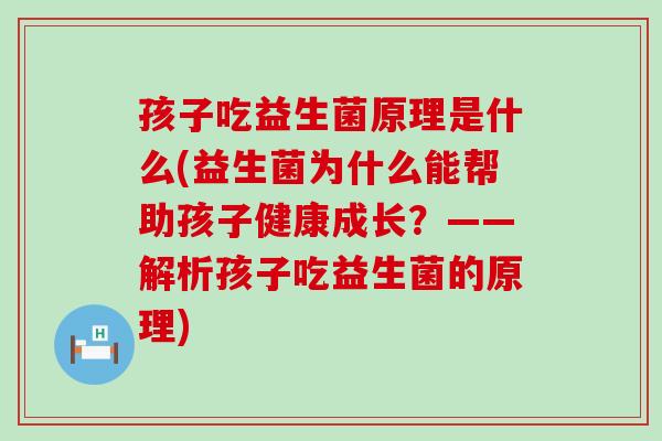 孩子吃益生菌原理是什么(益生菌为什么能帮助孩子健康成长？——解析孩子吃益生菌的原理)
