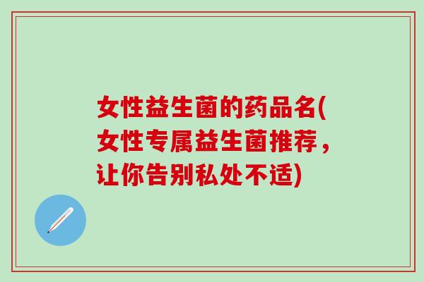 女性益生菌的药品名(女性专属益生菌推荐，让你告别私处不适)