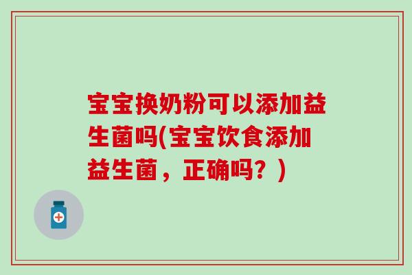 宝宝换奶粉可以添加益生菌吗(宝宝饮食添加益生菌，正确吗？)