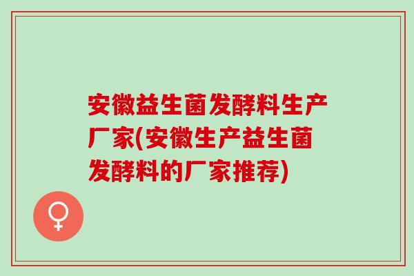 安徽益生菌发酵料生产厂家(安徽生产益生菌发酵料的厂家推荐)