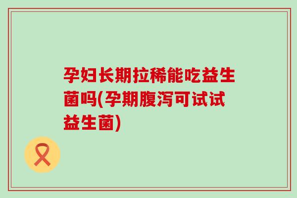孕妇长期拉稀能吃益生菌吗(孕期腹泻可试试益生菌)
