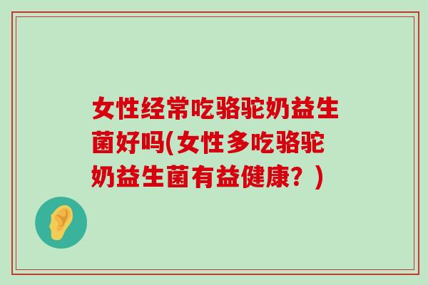 女性经常吃骆驼奶益生菌好吗(女性多吃骆驼奶益生菌有益健康?) 女性经常吃骆驼奶益生菌好吗(女性多吃骆驼奶益生菌有益健康?)