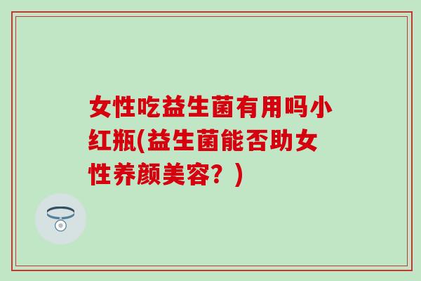 女性吃益生菌有用吗小红瓶(益生菌能否助女性养颜美容？)