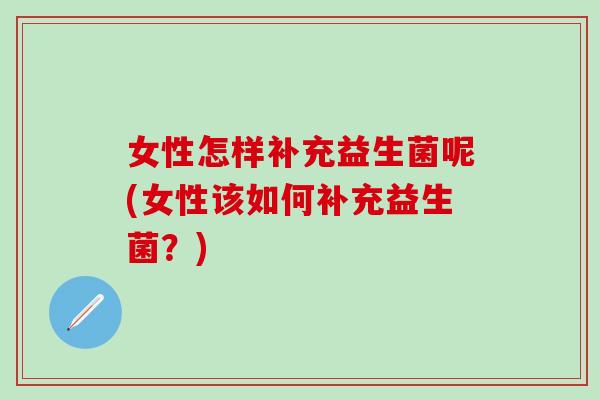 女性怎样补充益生菌呢(女性该如何补充益生菌？)