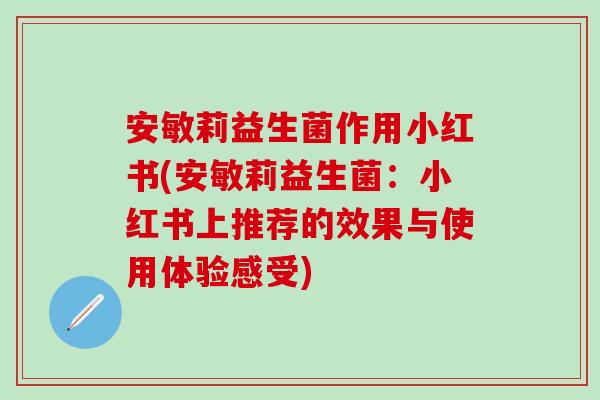 安敏莉益生菌作用小红书(安敏莉益生菌：小红书上推荐的效果与使用体验感受)