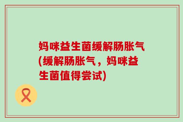 妈咪益生菌缓解肠胀气(缓解肠胀气，妈咪益生菌值得尝试)