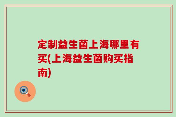 定制益生菌上海哪里有买(上海益生菌购买指南)