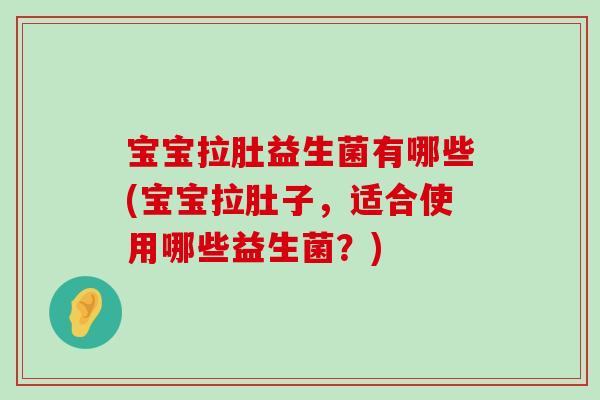 宝宝拉肚益生菌有哪些(宝宝拉肚子,适合使用哪些益生菌?) 宝宝拉肚益生菌有哪些(宝宝拉肚子,适合使用哪些益生菌?)
