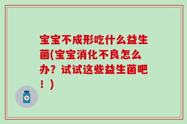 宝宝不成形吃什么益生菌(宝宝怎么办?试试这些益生菌吧!) 宝宝不成形吃什么益生菌(宝宝怎么办?试试这些益生菌吧!)