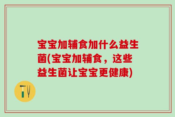 宝宝加辅食加什么益生菌(宝宝加辅食，这些益生菌让宝宝更健康)