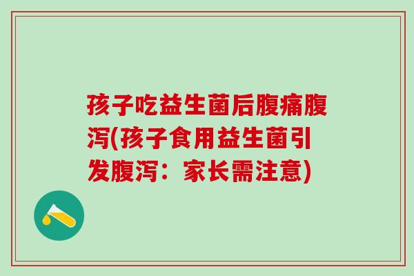 孩子吃益生菌后腹痛腹泻(孩子食用益生菌引发腹泻：家长需注意)