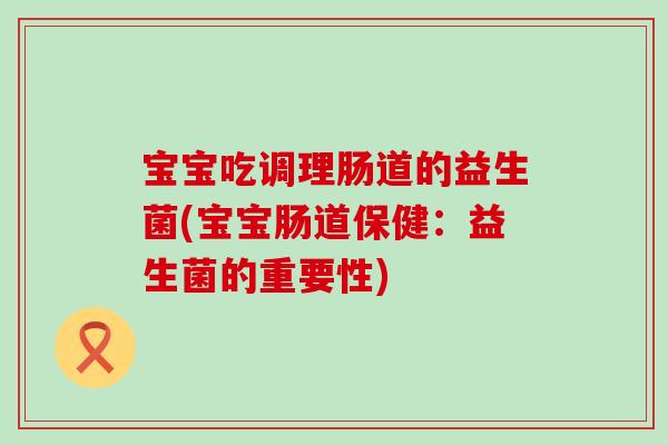宝宝吃调理肠道的益生菌(宝宝肠道保健：益生菌的重要性)