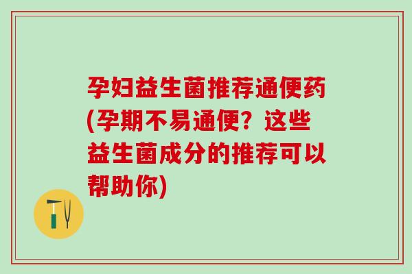 孕妇益生菌推荐通便药(孕期不易通便?这些益生菌成分的推荐可以帮助你) 孕妇益生菌推荐通便药(孕期不易通便?这些益生菌成分的推荐可以帮助你)