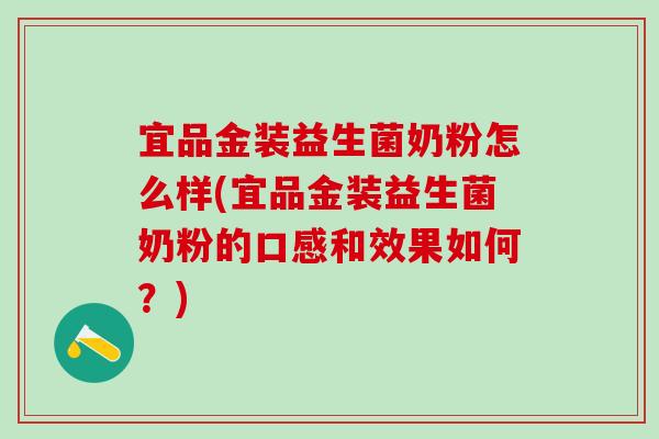 宜品金装益生菌奶粉怎么样(宜品金装益生菌奶粉的口感和效果如何？)