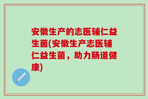 安徽生产的志医辅仁益生菌(安徽生产志医辅仁益生菌,助力肠道健康) 安徽生产的志医辅仁益生菌(安徽生产志医辅仁益生菌,助力肠道健康)
