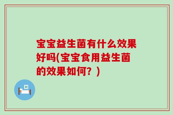 宝宝益生菌有什么效果好吗(宝宝食用益生菌的效果如何?) 宝宝益生菌有什么效果好吗(宝宝食用益生菌的效果如何?)