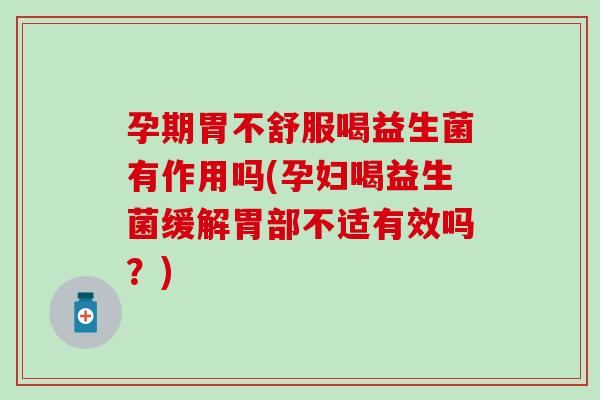 孕期胃不舒服喝益生菌有作用吗(孕妇喝益生菌缓解胃部不适有效吗？)