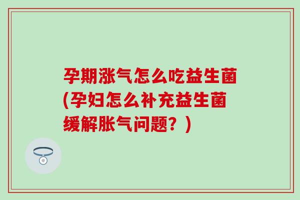 孕期涨气怎么吃益生菌(孕妇怎么补充益生菌缓解胀气问题？)