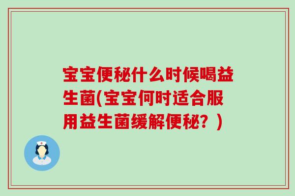 宝宝便秘什么时候喝益生菌(宝宝何时适合服用益生菌缓解便秘？)